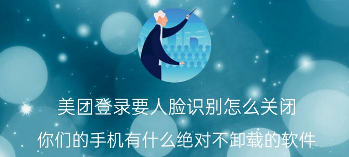 美团登录要人脸识别怎么关闭 你们的手机有什么绝对不卸载的软件？